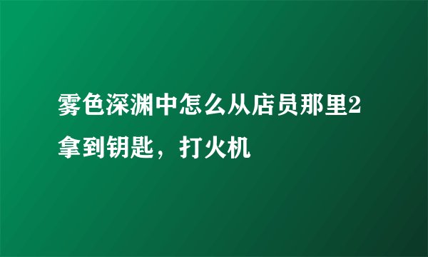 雾色深渊中怎么从店员那里2拿到钥匙,打火机