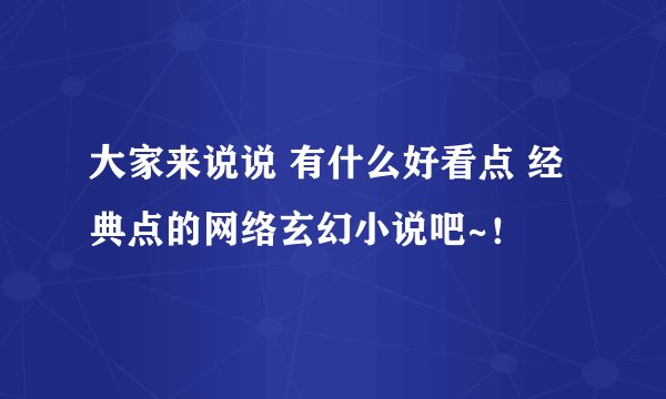 大家来说说 有什么好看点 经典点的网络玄幻小说吧~!