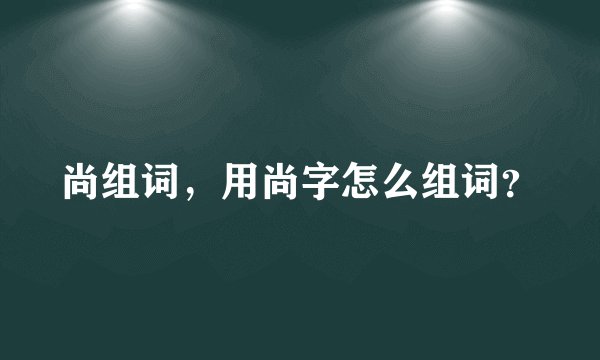 尚组词,用尚字怎么组词?